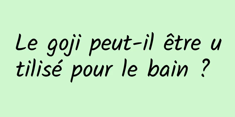 Le goji peut-il être utilisé pour le bain ? 