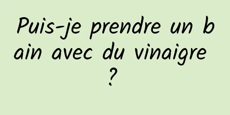 Puis-je prendre un bain avec du vinaigre ? 