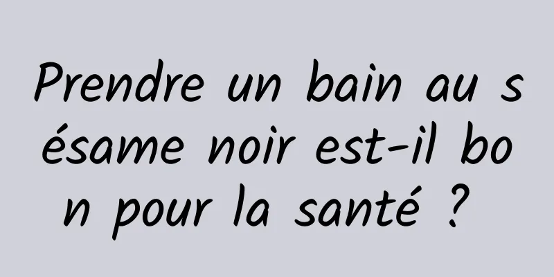 Prendre un bain au sésame noir est-il bon pour la santé ? 