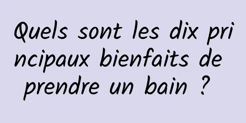 Quels sont les dix principaux bienfaits de prendre un bain ? 