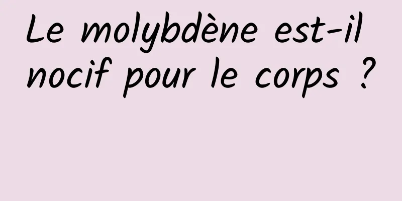 Le molybdène est-il nocif pour le corps ? 