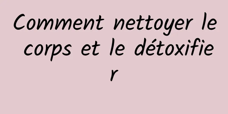 Comment nettoyer le corps et le détoxifier