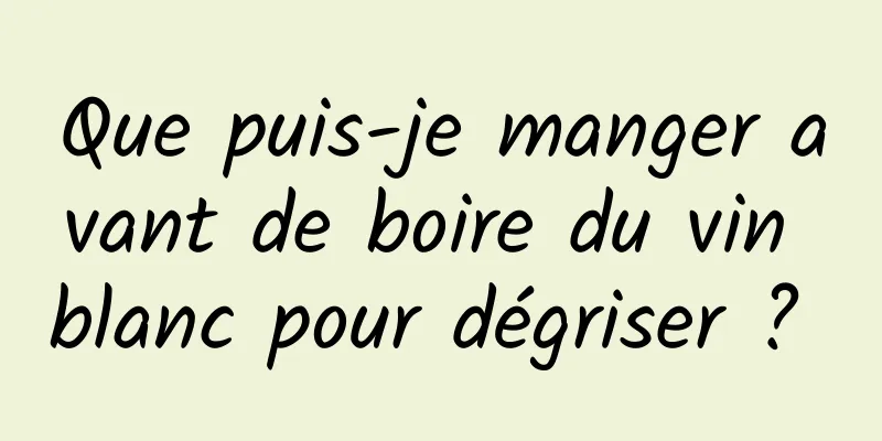 Que puis-je manger avant de boire du vin blanc pour dégriser ? 