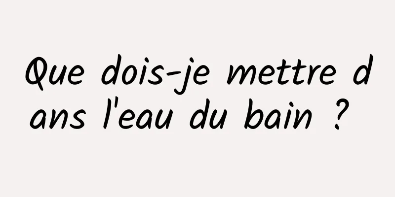 Que dois-je mettre dans l'eau du bain ? 