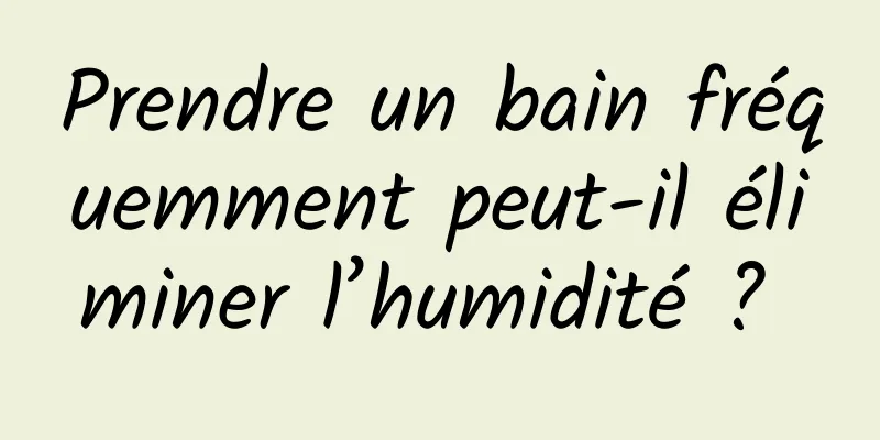 Prendre un bain fréquemment peut-il éliminer l’humidité ? 