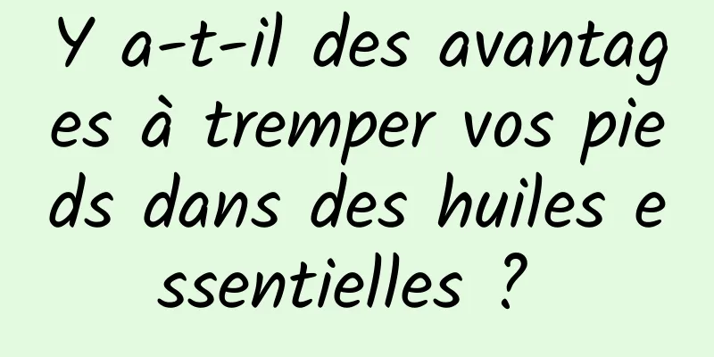 Y a-t-il des avantages à tremper vos pieds dans des huiles essentielles ? 