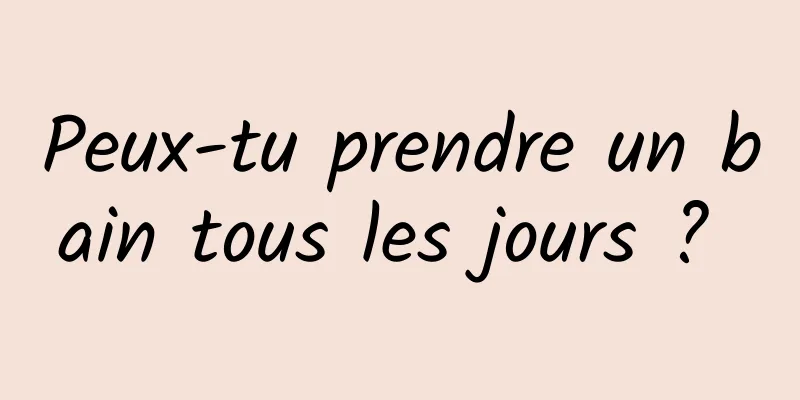 Peux-tu prendre un bain tous les jours ? 