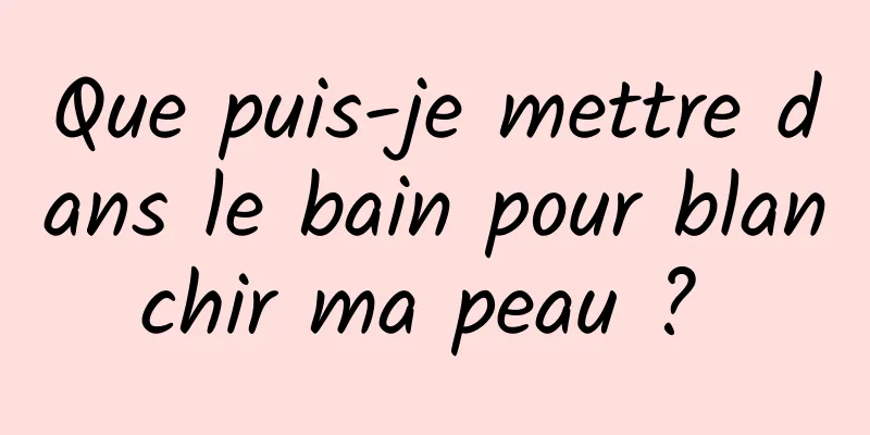 Que puis-je mettre dans le bain pour blanchir ma peau ? 