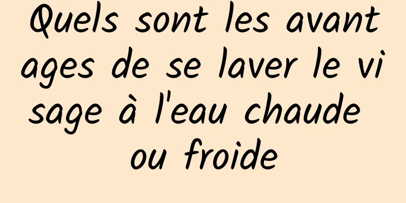 Quels sont les avantages de se laver le visage à l'eau chaude ou froide