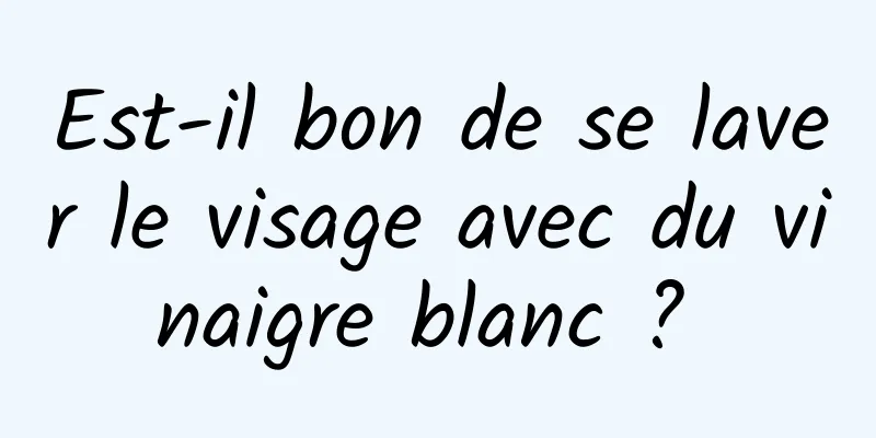 Est-il bon de se laver le visage avec du vinaigre blanc ? 