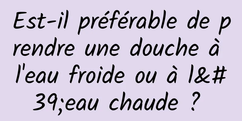 Est-il préférable de prendre une douche à l'eau froide ou à l'eau chaude ? 