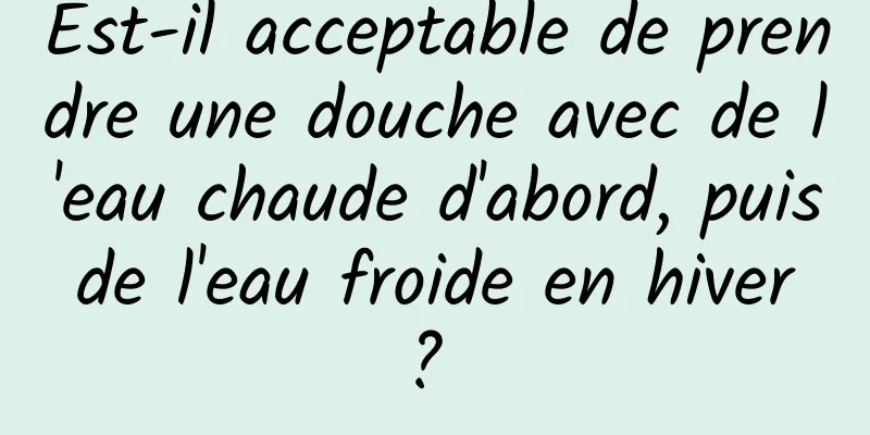 Est-il acceptable de prendre une douche avec de l'eau chaude d'abord, puis de l'eau froide en hiver ? 