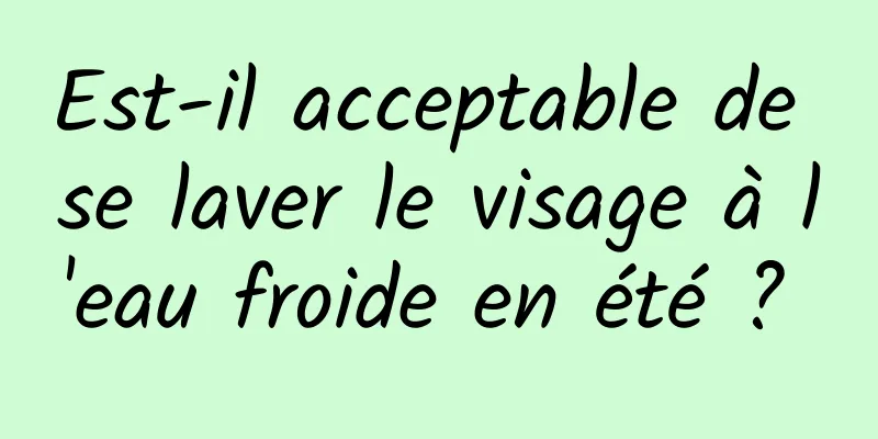 Est-il acceptable de se laver le visage à l'eau froide en été ? 