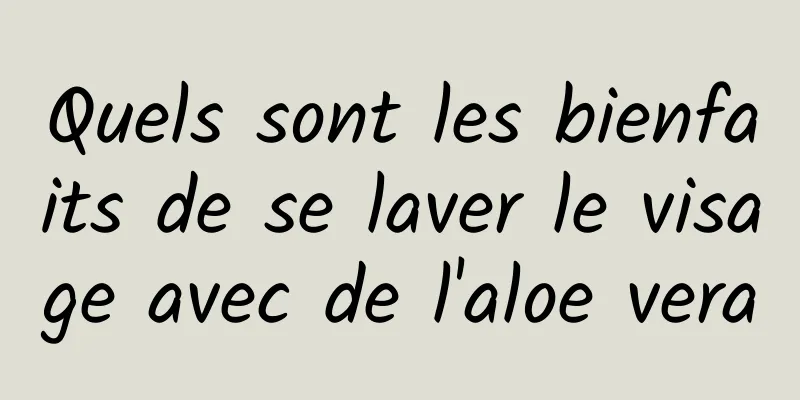 Quels sont les bienfaits de se laver le visage avec de l'aloe vera