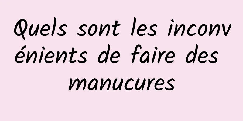 Quels sont les inconvénients de faire des manucures