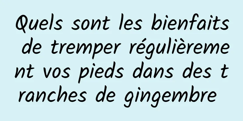 Quels sont les bienfaits de tremper régulièrement vos pieds dans des tranches de gingembre 