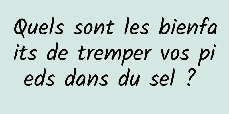 Quels sont les bienfaits de tremper vos pieds dans du sel ? 