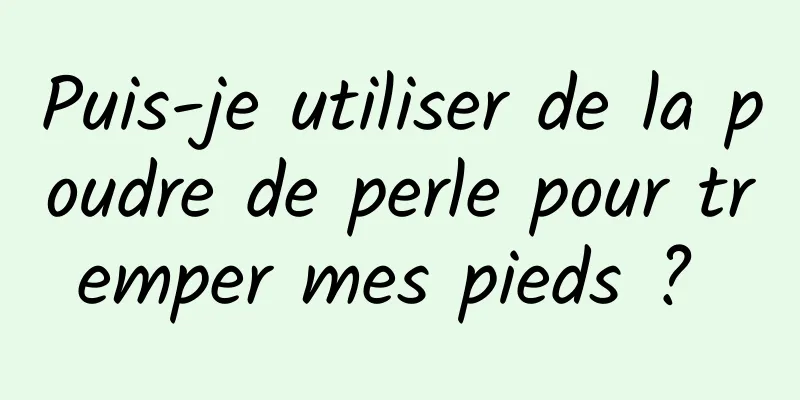 Puis-je utiliser de la poudre de perle pour tremper mes pieds ? 