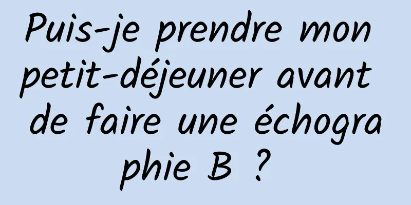 Puis-je prendre mon petit-déjeuner avant de faire une échographie B ? 