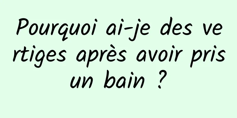 Pourquoi ai-je des vertiges après avoir pris un bain ? 