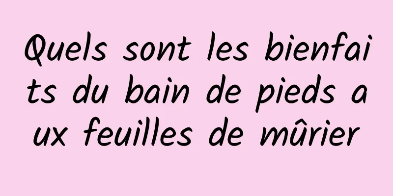 Quels sont les bienfaits du bain de pieds aux feuilles de mûrier