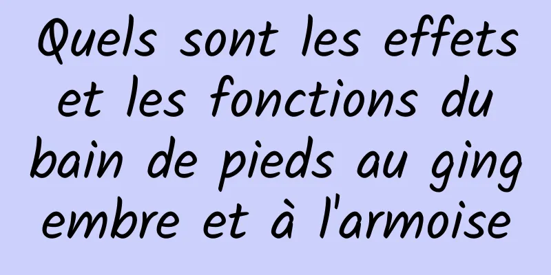 Quels sont les effets et les fonctions du bain de pieds au gingembre et à l'armoise