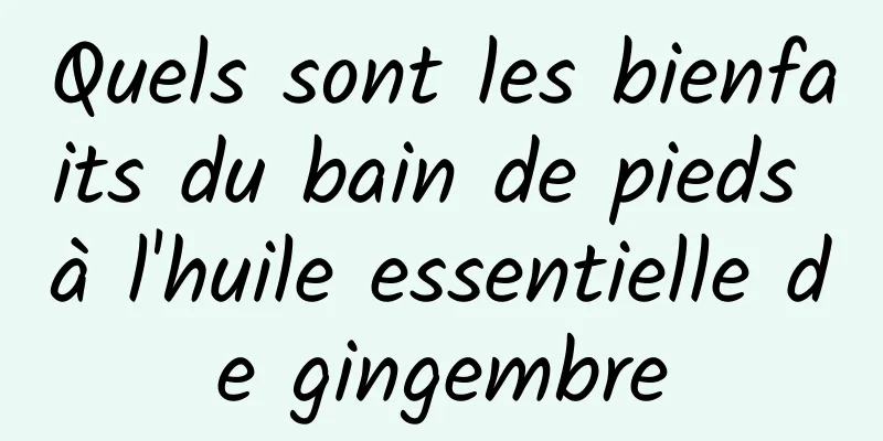 Quels sont les bienfaits du bain de pieds à l'huile essentielle de gingembre