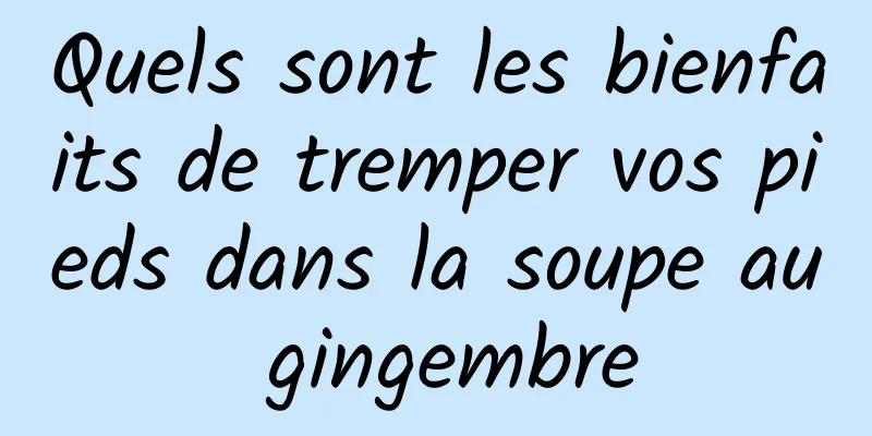 Quels sont les bienfaits de tremper vos pieds dans la soupe au gingembre