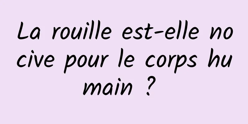 La rouille est-elle nocive pour le corps humain ? 