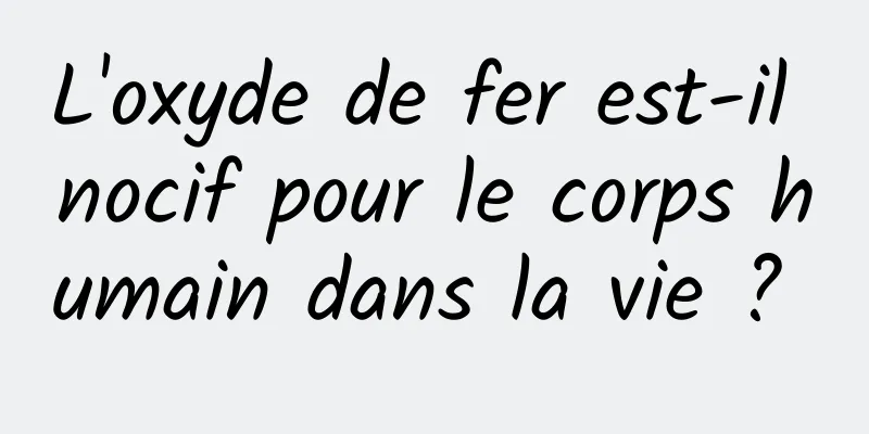 L'oxyde de fer est-il nocif pour le corps humain dans la vie ? 