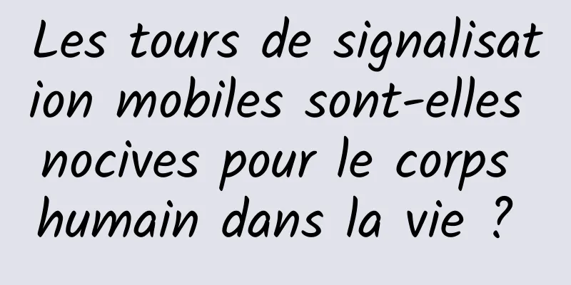 Les tours de signalisation mobiles sont-elles nocives pour le corps humain dans la vie ? 