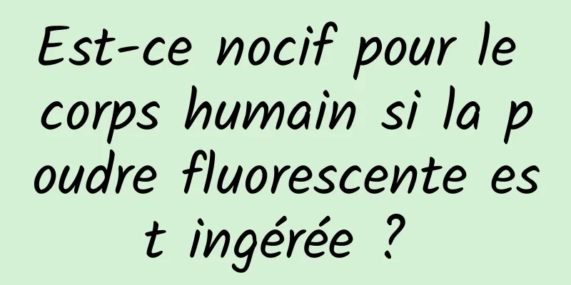 Est-ce nocif pour le corps humain si la poudre fluorescente est ingérée ? 