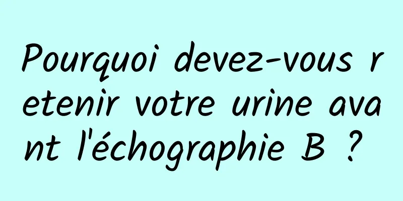 Pourquoi devez-vous retenir votre urine avant l'échographie B ? 