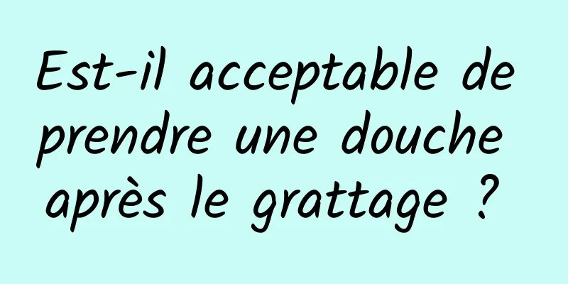 Est-il acceptable de prendre une douche après le grattage ? 