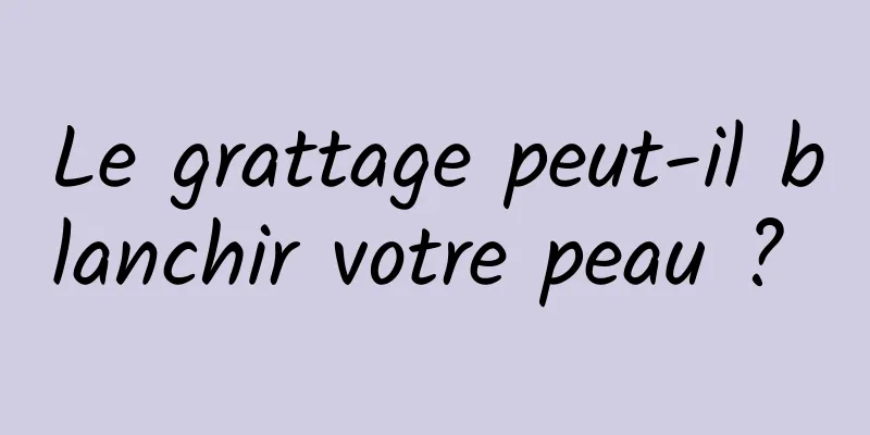 Le grattage peut-il blanchir votre peau ? 