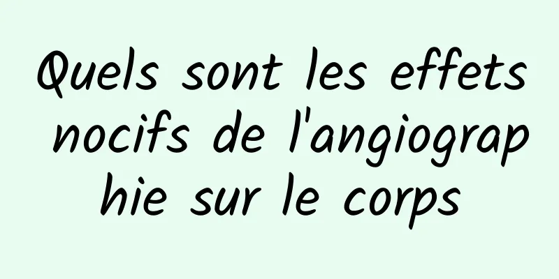 Quels sont les effets nocifs de l'angiographie sur le corps