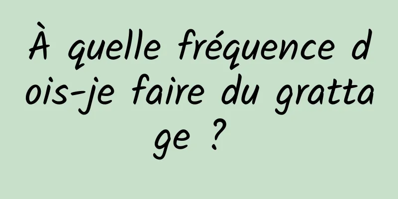 À quelle fréquence dois-je faire du grattage ? 