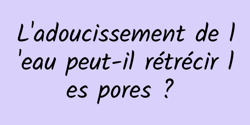 L'adoucissement de l'eau peut-il rétrécir les pores ? 