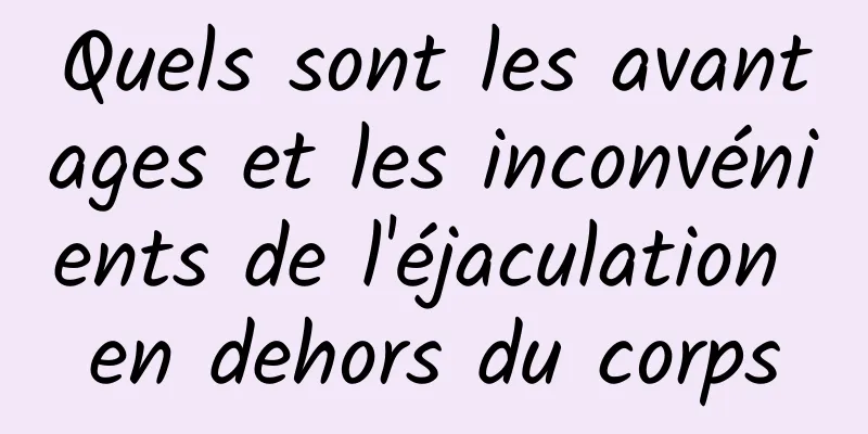 Quels sont les avantages et les inconvénients de l'éjaculation en dehors du corps