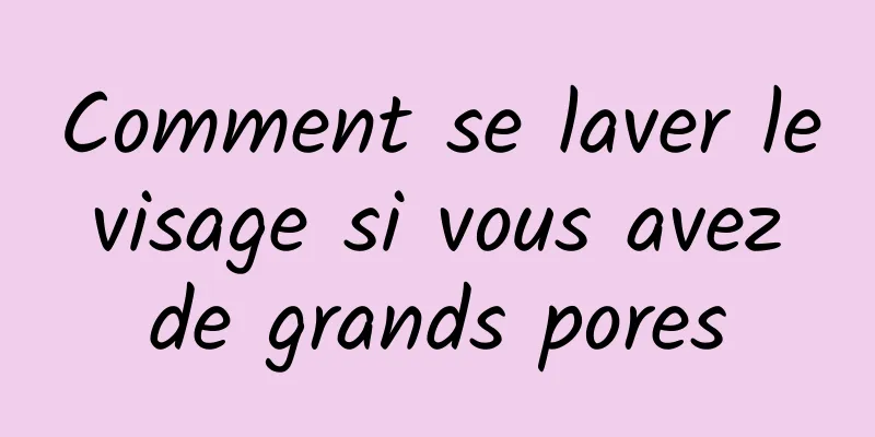 Comment se laver le visage si vous avez de grands pores