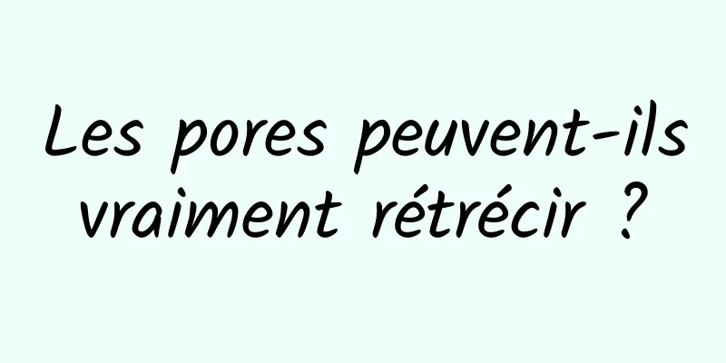 Les pores peuvent-ils vraiment rétrécir ? 