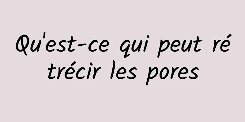 Qu'est-ce qui peut rétrécir les pores