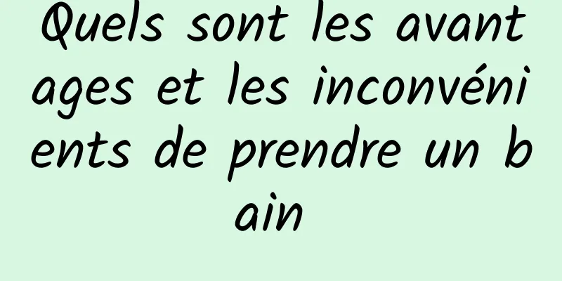 Quels sont les avantages et les inconvénients de prendre un bain 