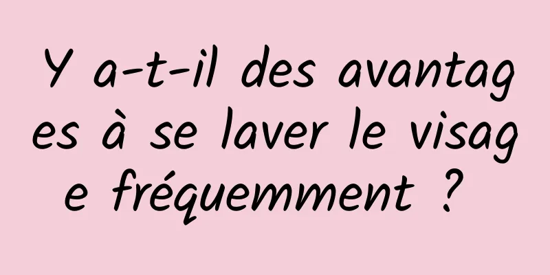 Y a-t-il des avantages à se laver le visage fréquemment ? 