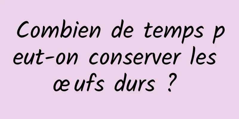 Combien de temps peut-on conserver les œufs durs ? 