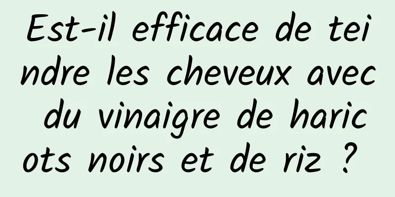 Est-il efficace de teindre les cheveux avec du vinaigre de haricots noirs et de riz ? 