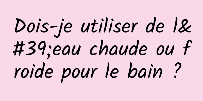 Dois-je utiliser de l'eau chaude ou froide pour le bain ? 