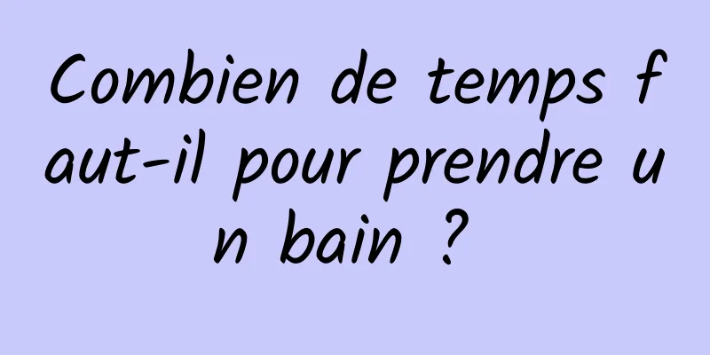 Combien de temps faut-il pour prendre un bain ? 