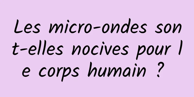 Les micro-ondes sont-elles nocives pour le corps humain ? 