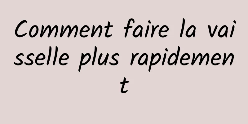 Comment faire la vaisselle plus rapidement